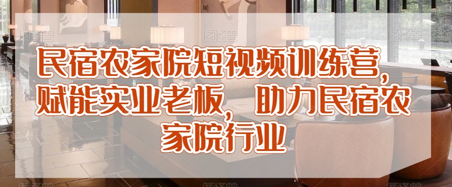 民宿农家院短视频训练营，赋能实业老板，助力民宿农家院行业-51资源库