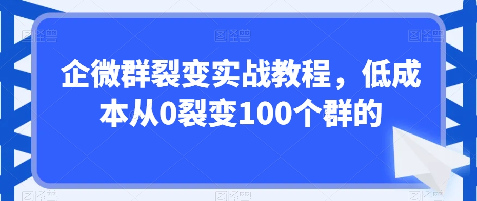 企微群裂变实战教程，低成本从0裂变100个群的-51资源库