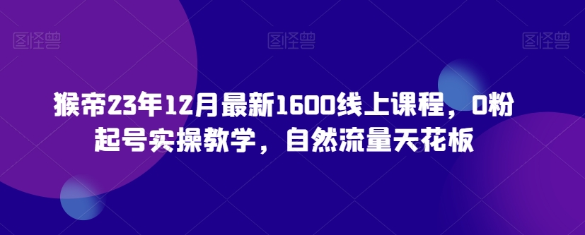 猴帝23年12月最新1600线上课程，0粉起号实操教学，自然流量天花板-51资源库