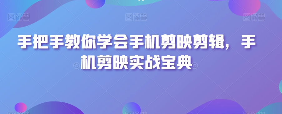 手把手教你学会手机剪映剪辑，手机剪映实战宝典-51资源库
