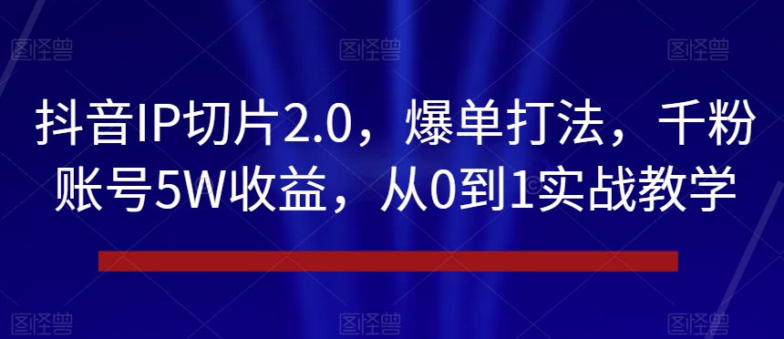 抖音IP切片2.0，爆单打法，千粉账号5W收益，从0到1实战教学【揭秘】-51资源库