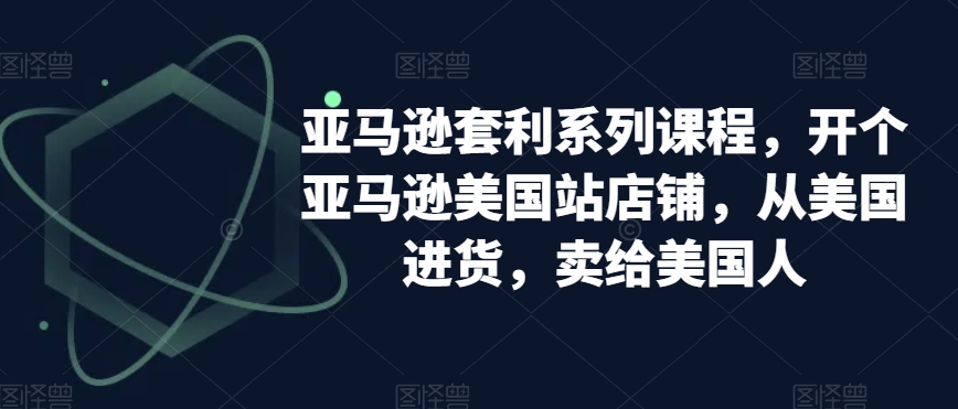 亚马逊套利系列课程，开个亚马逊美国站店铺，从美国进货，卖给美国人-51资源库