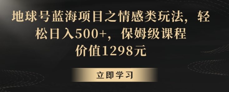 地球号蓝海项目之情感类玩法，轻松日入500+，保姆级课程【揭秘】-51资源库