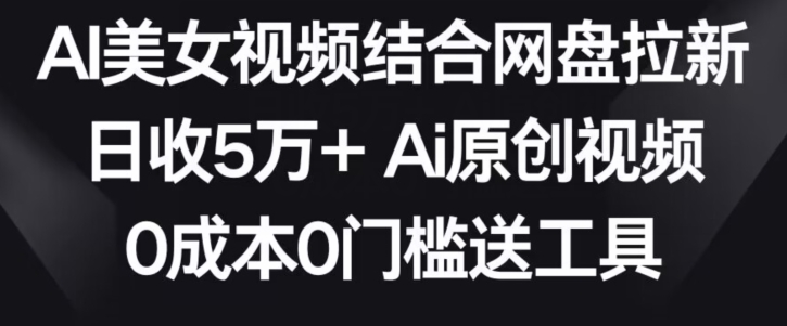 AI美女视频结合网盘拉新，日收5万+两分钟一条Ai原创视频，0成本0门槛送工具【揭秘】-51资源库