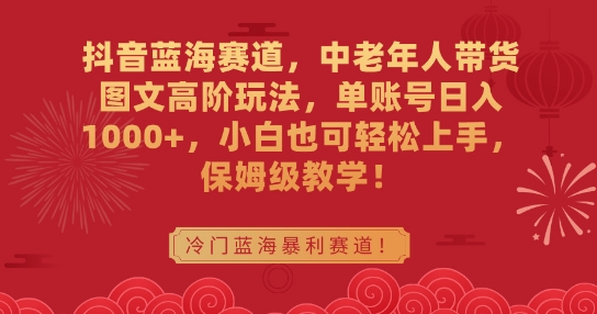 抖音蓝海赛道，中老年人带货图文高阶玩法，单账号日入1000+，小白也可轻松上手，保姆级教学【揭秘】-51资源库
