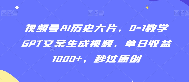 视频号AI历史大片，0-1教学GPT文案生成视频，单日收益1000+，秒过原创【揭秘】-51资源库