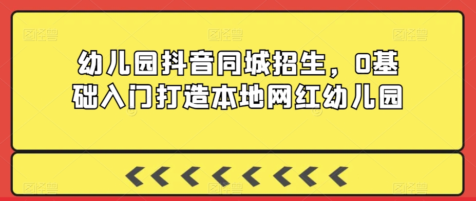 幼儿园抖音同城招生，0基础入门打造本地网红幼儿园-51资源库