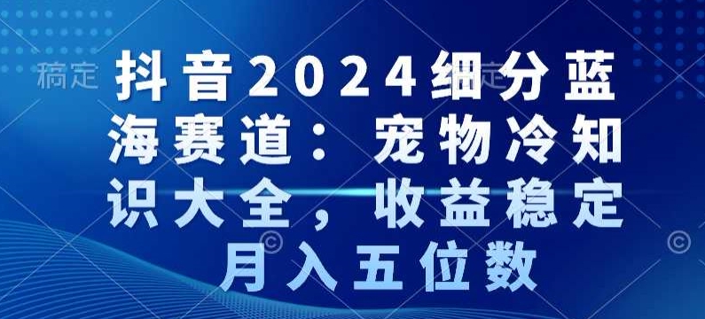 抖音2024细分蓝海赛道：宠物冷知识大全，收益稳定，月入五位数【揭秘】-51资源库