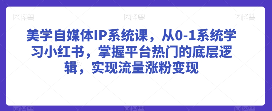 美学自媒体IP系统课，从0-1系统学习小红书，掌握平台热门的底层逻辑，实现流量涨粉变现-51资源库