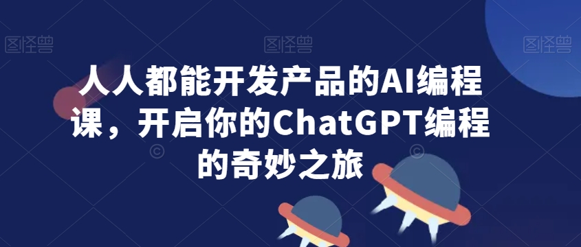 人人都能开发产品的AI编程课，开启你的ChatGPT编程的奇妙之旅-51资源库