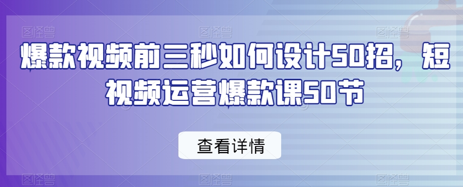 爆款视频前三秒如何设计50招，短视频运营爆款课50节-51资源库