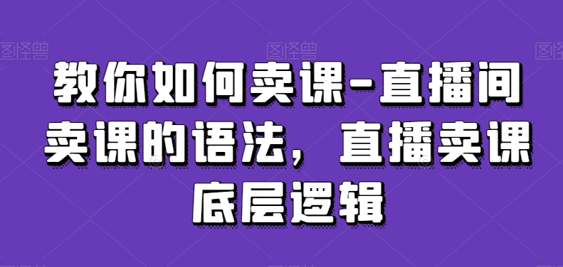 教你如何卖课-直播间卖课的语法，直播卖课底层逻辑-51资源库