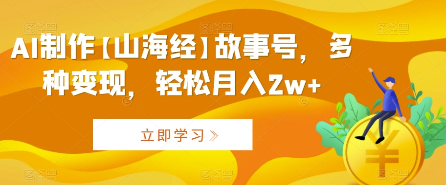 AI制作【山海经】故事号，多种变现，轻松月入2w+【揭秘】-51资源库
