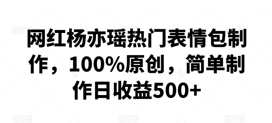 网红杨亦瑶热门表情包制作，100%原创，简单制作日收益500+【揭秘】-51资源库