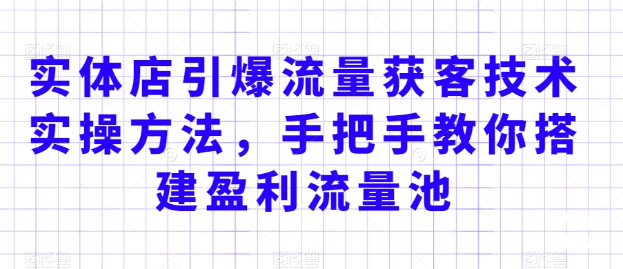 实体店引爆流量获客技术实操方法，手把手教你搭建盈利流量池，让你的生意客户裂变渠道裂变-51资源库