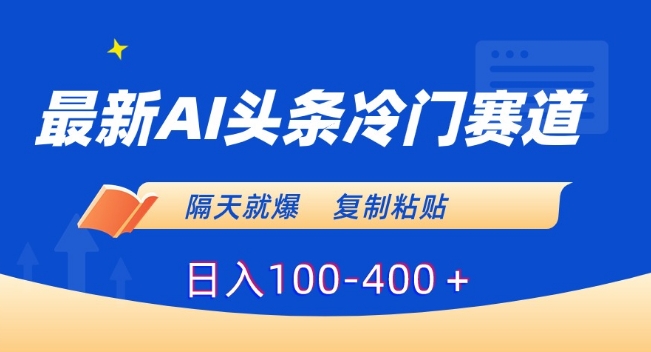 最新AI头条冷门赛道，隔天就爆，复制粘贴日入100-400＋【揭秘】-51资源库