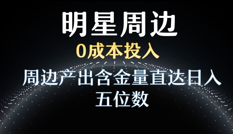 利用明星效应，0成本投入，周边产出含金量直达日入五位数【揭秘】-51资源库