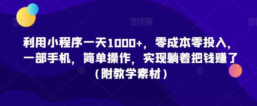 利用小程序一天1000+，零成本零投入，一部手机，简单操作，实现躺着把钱赚了（附教学素材）【揭秘】-51资源库