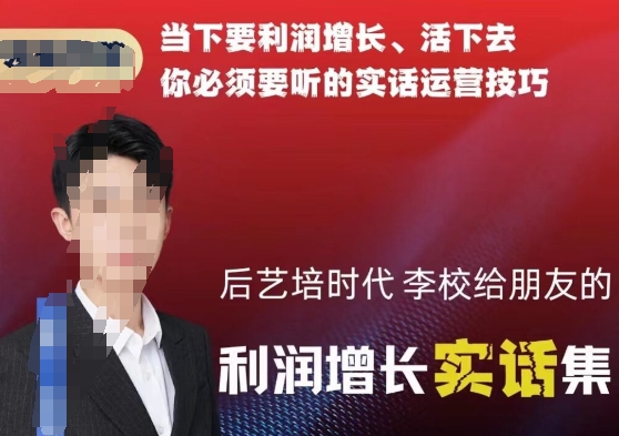 后艺培时代李校给朋友的利润增长实话集，当下要利润增长、活下去你必须要听的实话运营技巧-51资源库