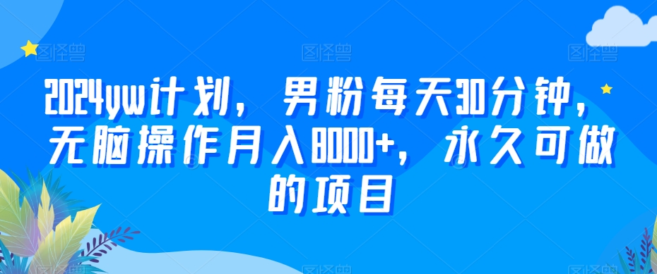 2024yw计划，男粉每天30分钟，无脑操作月入8000+，永久可做的项目【揭秘】-51资源库