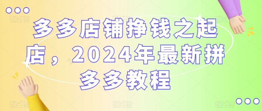 多多店铺挣钱之起店，2024年最新拼多多教程-51资源库