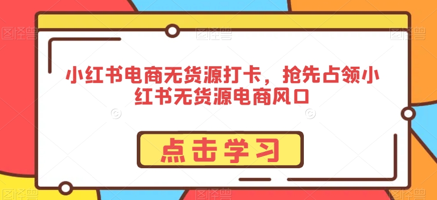 小红书电商无货源打卡，抢先占领小红书无货源电商风口-51资源库