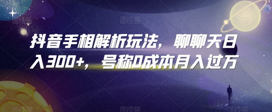 抖音手相解析玩法，聊聊天日入300+，号称0成本月入过万【揭秘】-51资源库