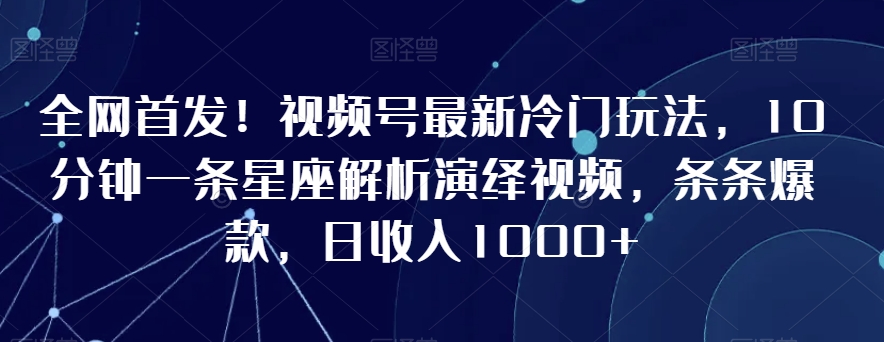 全网首发！视频号最新冷门玩法，10分钟一条星座解析演绎视频，条条爆款，日收入1000+【揭秘】-51资源库