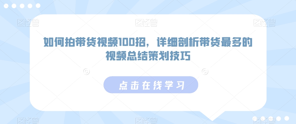 如何拍带货视频100招，详细剖析带货最多的视频总结策划技巧-51资源库
