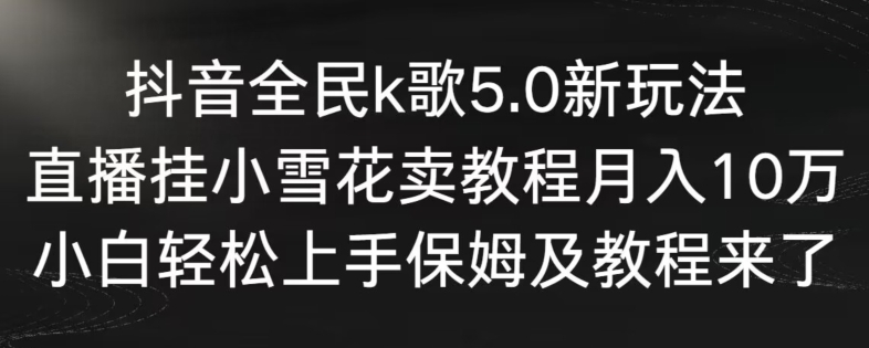 抖音全民k歌5.0新玩法，直播挂小雪花卖教程月入10万，小白轻松上手，保姆及教程来了【揭秘】-51资源库