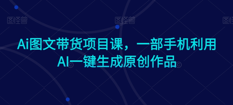 Ai图文带货项目课，一部手机利用AI一键生成原创作品-51资源库