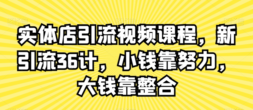 实体店引流视频课程，新引流36计，小钱靠努力，大钱靠整合-51资源库