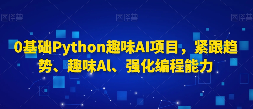 0基础Python趣味AI项目，紧跟趋势、趣味Al、强化编程能力-51资源库
