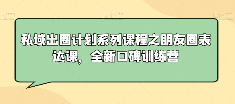 私域出圈计划系列课程之朋友圈表达课，全新口碑训练营-51资源库