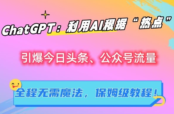ChatGPT：利用AI根据“热点”引爆今日头条、公众号流量，无需魔法，保姆级教程【揭秘】-51资源库