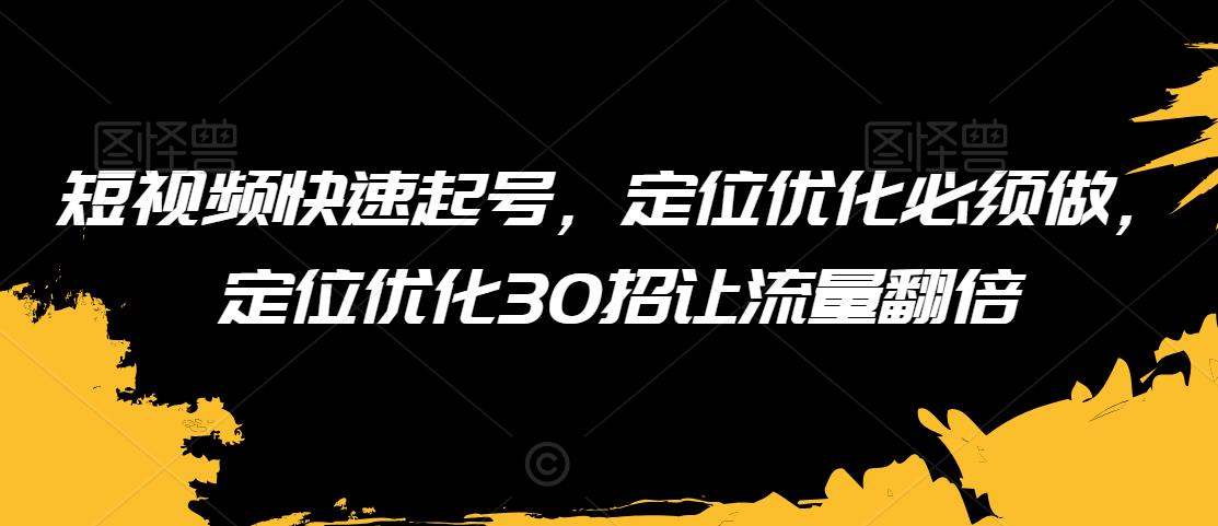 短视频快速起号，定位优化必须做，定位优化30招让流量翻倍-51资源库