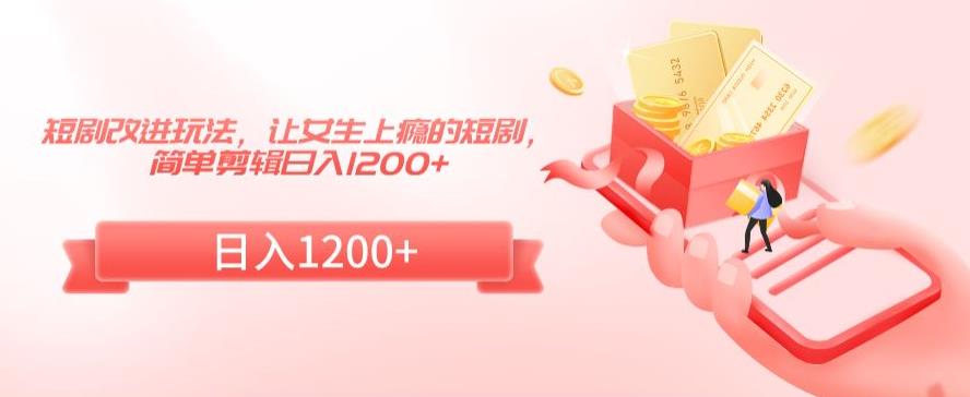 短剧改进玩法，让女生上瘾的短剧，简单剪辑日入1200+【揭秘】-51资源库