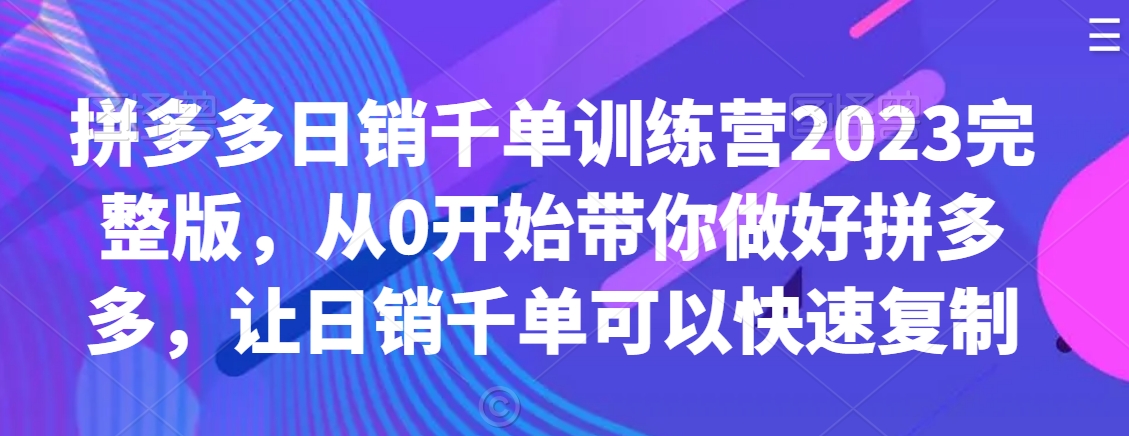 拼多多日销千单训练营2023完整版，从0开始带你做好拼多多，让日销千单可以快速复制-51资源库