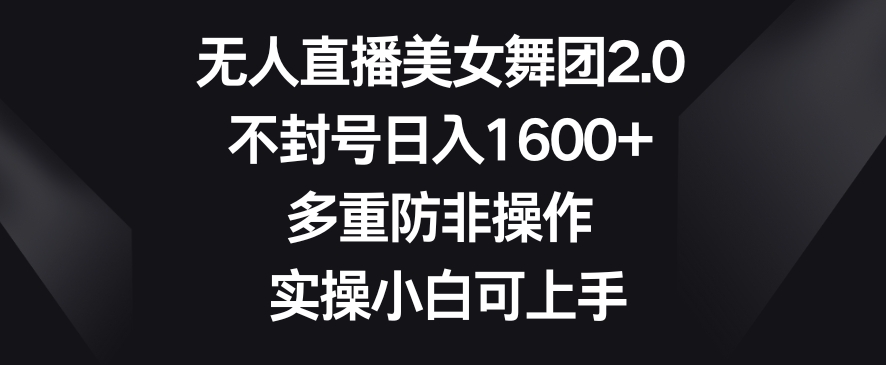 无人直播美女舞团2.0，不封号日入1600+，多重防非操作，实操小白可上手【揭秘】-51资源库