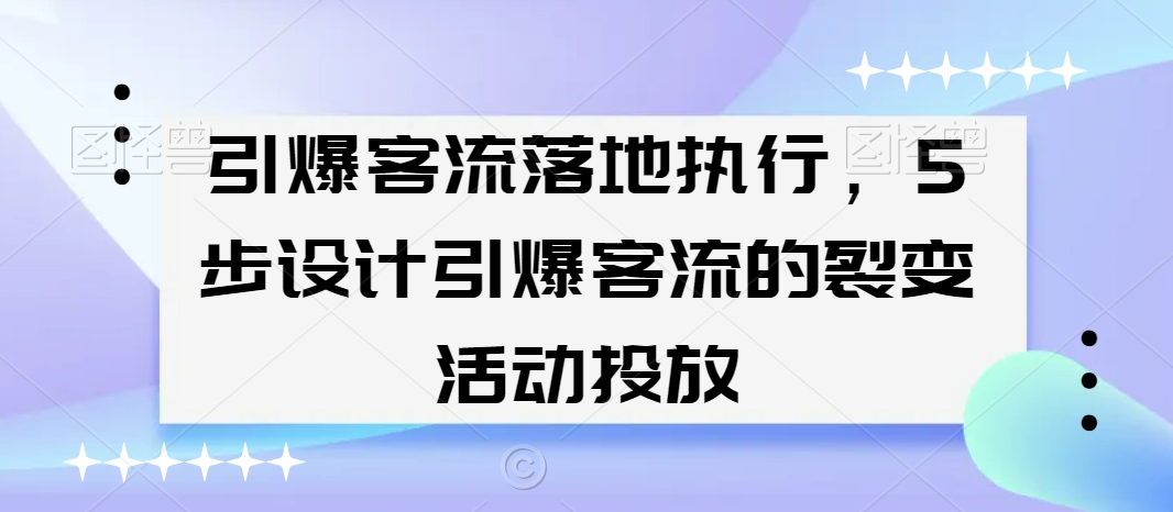 引爆客流落地执行，5步设计引爆客流的裂变活动投放-51资源库