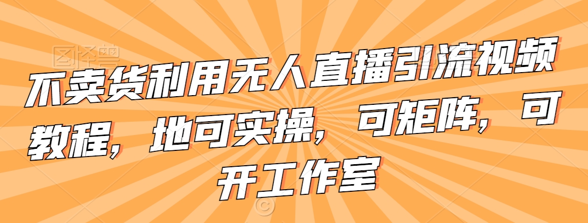 不卖货利用无人直播引流视频教程，地可实操，可矩阵，可开工作室【揭秘】-51资源库