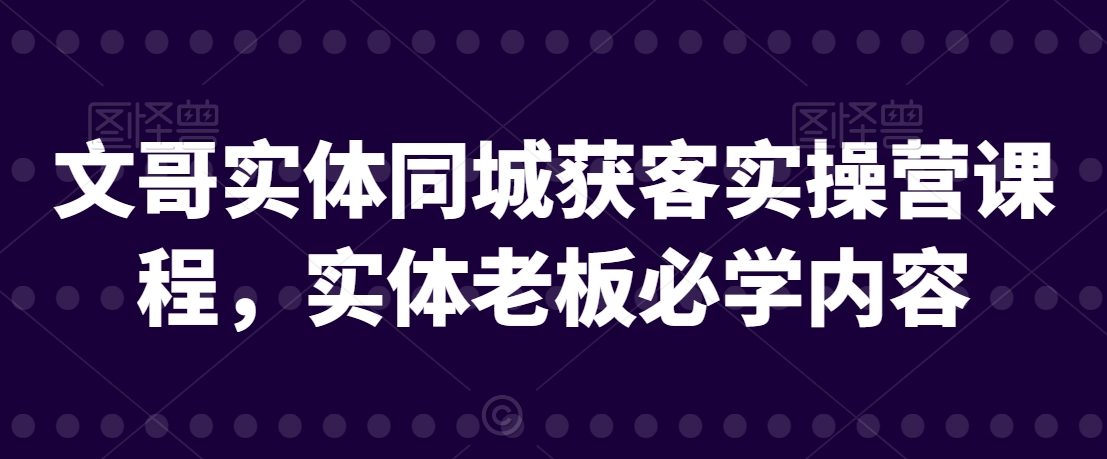 文哥实体同城获客实操营课程，实体老板必学内容-51资源库