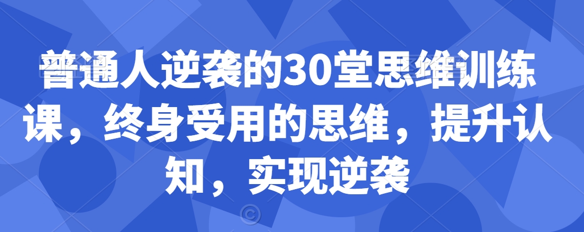 普通人逆袭的30堂思维训练课，​终身受用的思维，提升认知，实现逆袭-51资源库