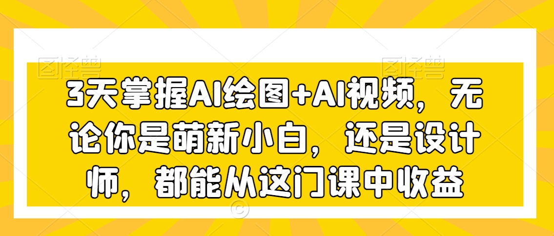 3天掌握AI绘图+AI视频，无论你是萌新小白，还是设计师，都能从这门课中收益-51资源库