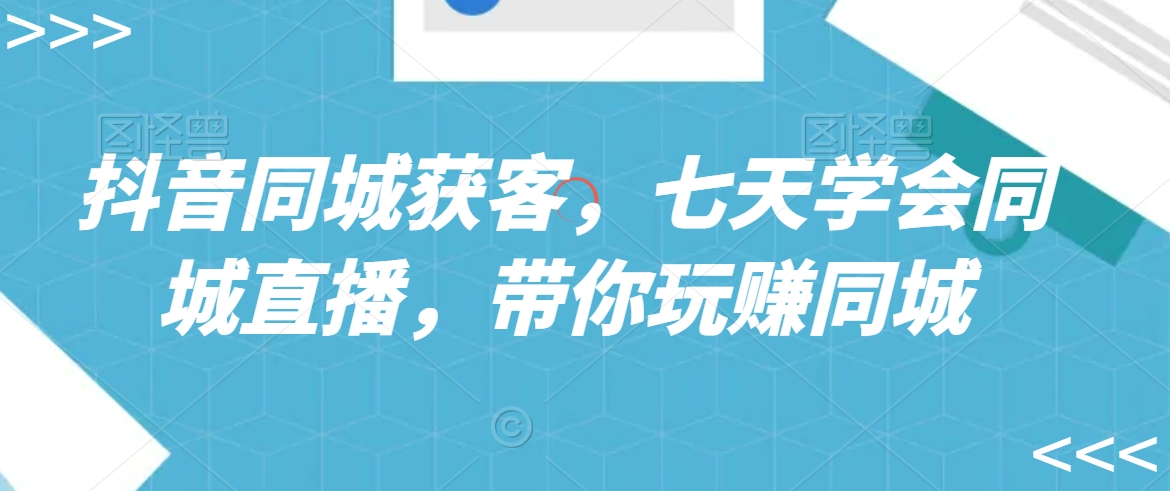 抖音同城获客，七天学会同城直播，带你玩赚同城-51资源库