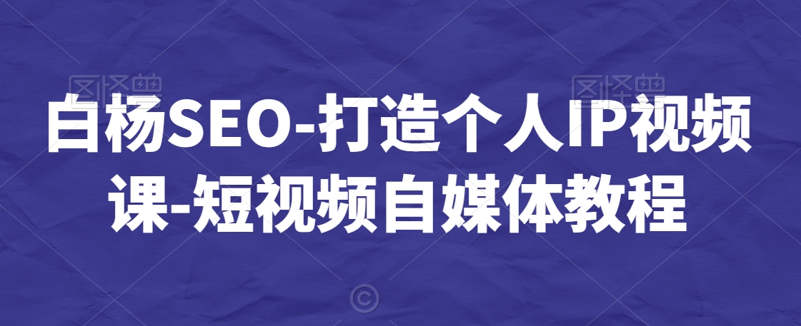 白杨SEO-打造个人IP视频课-短视频自媒体教程-51资源库