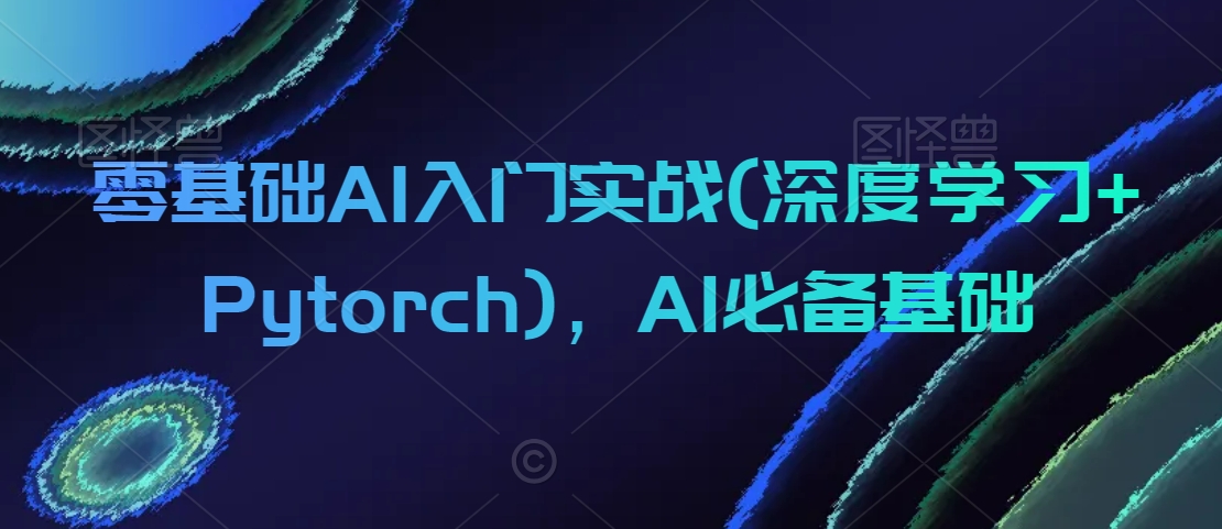 零基础AI入门实战(深度学习+Pytorch)，AI必备基础-51资源库