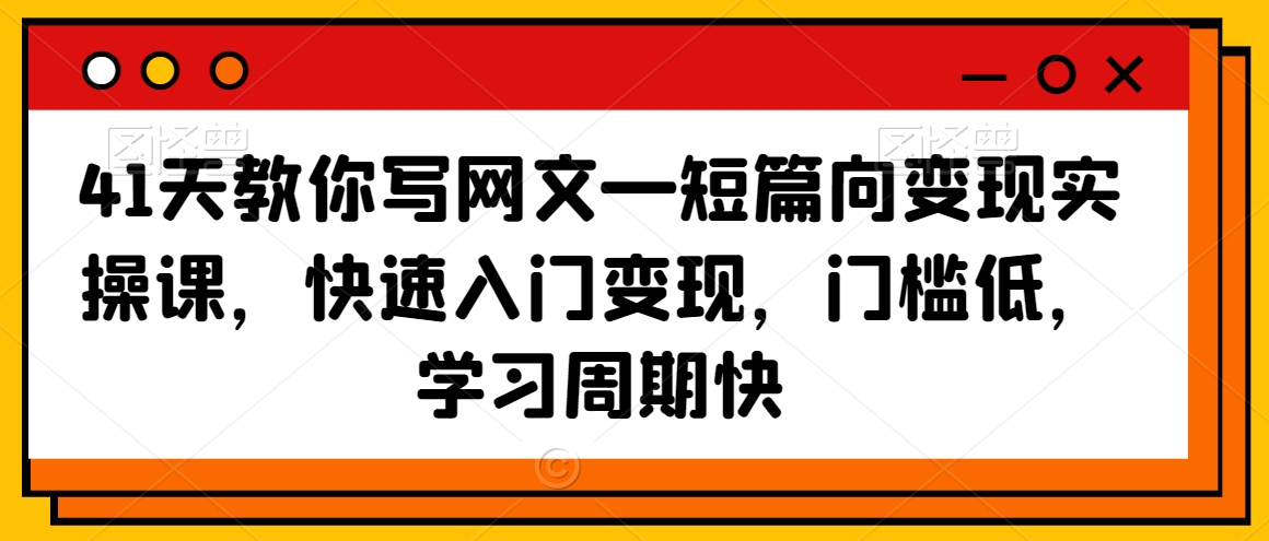 41天教你写网文—短篇向变现实操课，快速入门变现，门槛低，学习周期快-51资源库