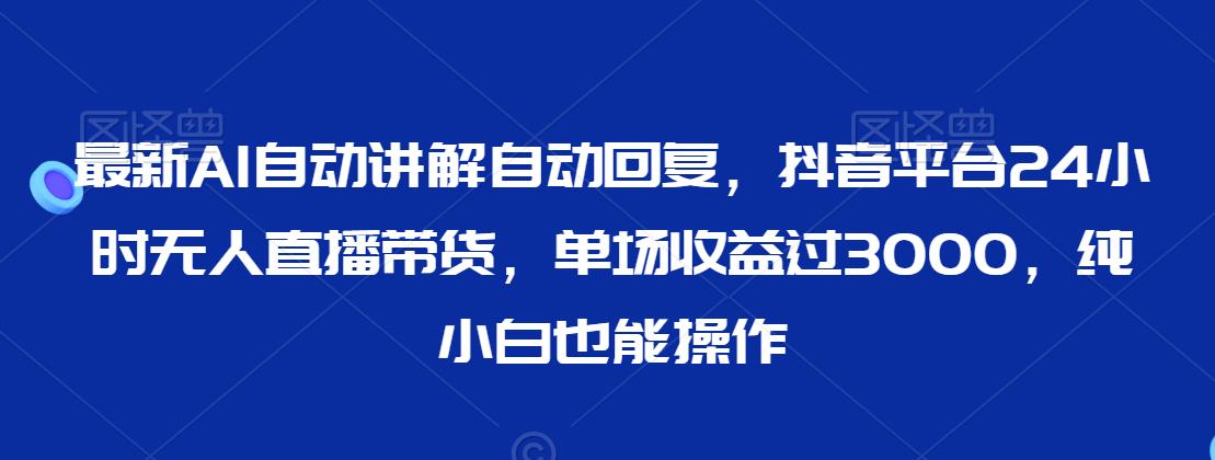 最新AI自动讲解自动回复，抖音平台24小时无人直播带货，单场收益过3000，纯小白也能操作【揭秘】-51资源库