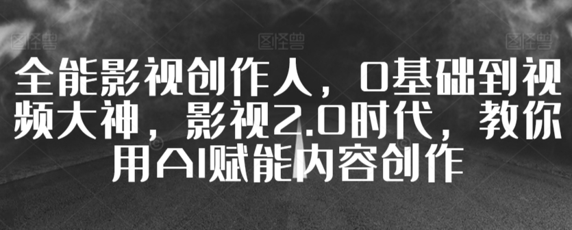 全能影视创作人，0基础到视频大神，影视2.0时代，教你用AI赋能内容创作-51资源库